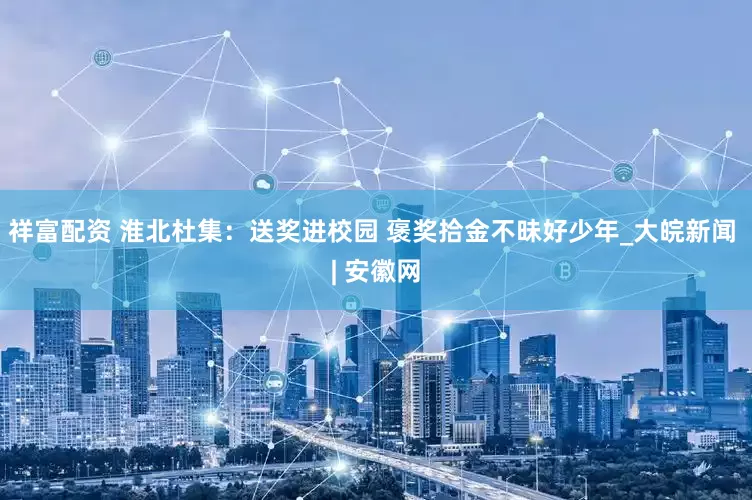 祥富配资 淮北杜集：送奖进校园 褒奖拾金不昧好少年_大皖新闻 | 安徽网