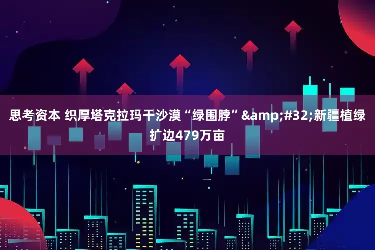 思考资本 织厚塔克拉玛干沙漠“绿围脖”&#32;新疆植绿扩边479万亩