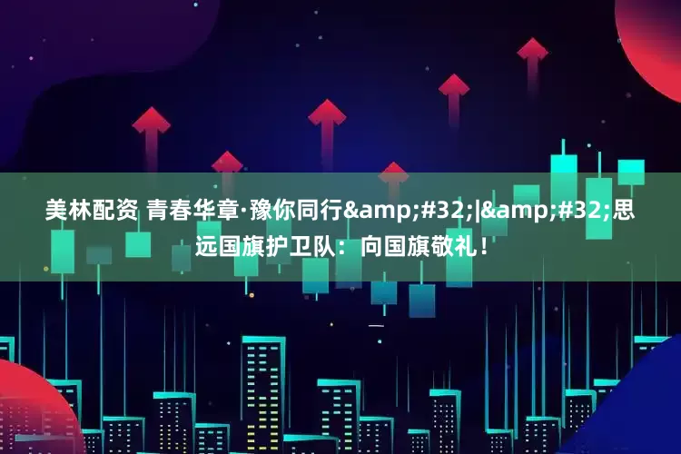 美林配资 青春华章·豫你同行&#32;|&#32;思远国旗护卫队：向国旗敬礼！