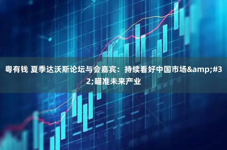 粤有钱 夏季达沃斯论坛与会嘉宾：持续看好中国市场&#32;瞄准未来产业