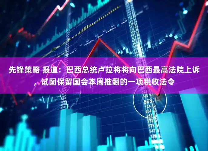 先锋策略 报道：巴西总统卢拉将将向巴西最高法院上诉，试图保留国会本周推翻的一项税收法令