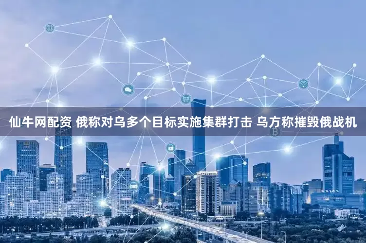 仙牛网配资 俄称对乌多个目标实施集群打击 乌方称摧毁俄战机