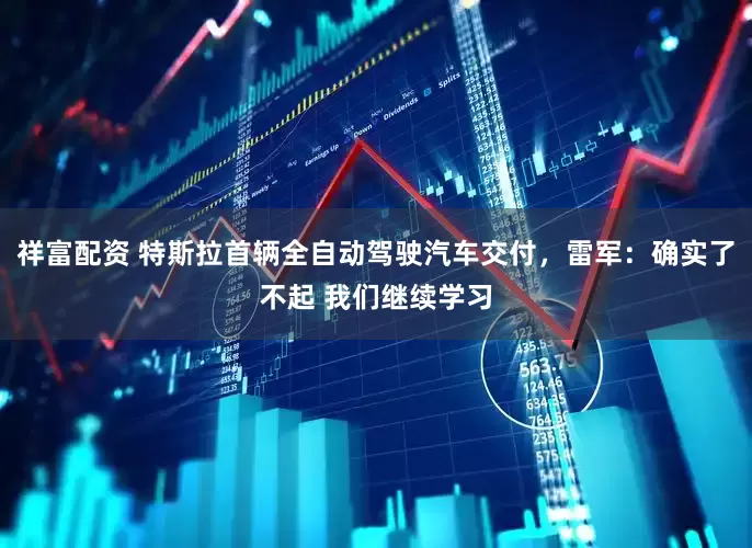 祥富配资 特斯拉首辆全自动驾驶汽车交付，雷军：确实了不起 我们继续学习