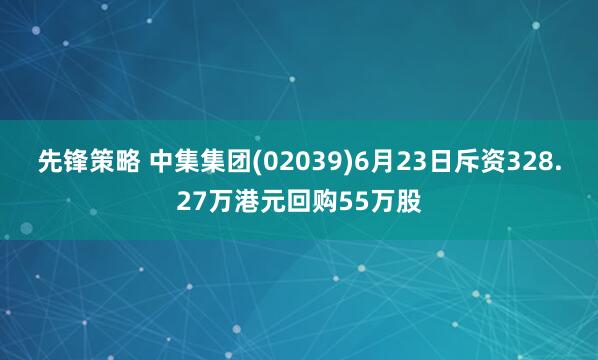先锋策略 中集集团(02039)6月23日斥资328.27万港元回购55万股