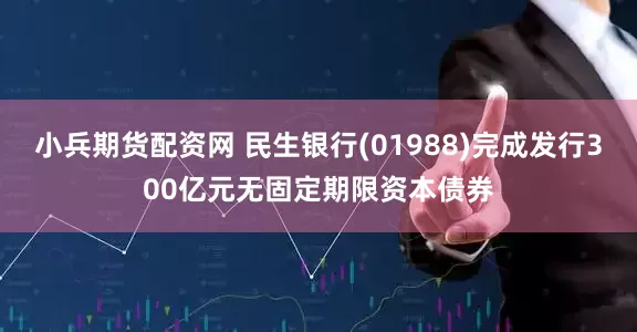 小兵期货配资网 民生银行(01988)完成发行300亿元无固定期限资本债券