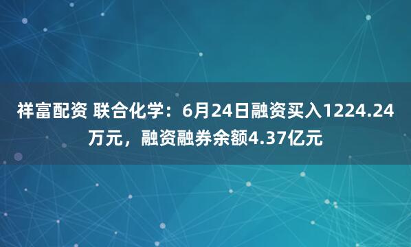 祥富配资 联合化学：6月24日融资买入1224.24万元，融资融券余额4.37亿元