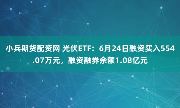 小兵期货配资网 光伏ETF：6月24日融资买入554.07万元，融资融券余额1.08亿元