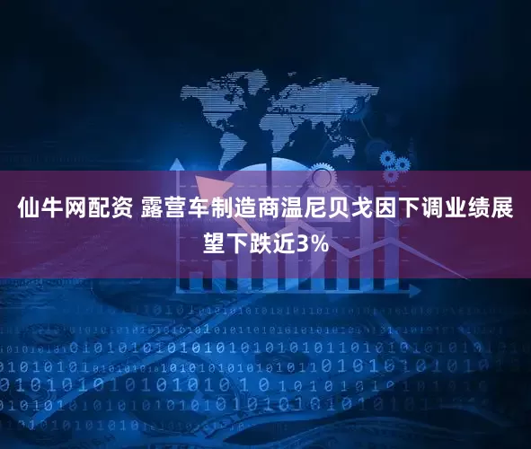 仙牛网配资 露营车制造商温尼贝戈因下调业绩展望下跌近3%