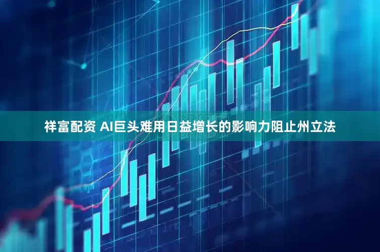 祥富配资 AI巨头难用日益增长的影响力阻止州立法