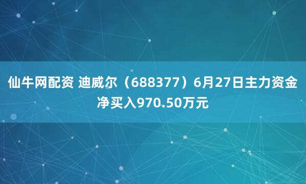 仙牛网配资 迪威尔（688377）6月27日主力资金净买入970.50万元