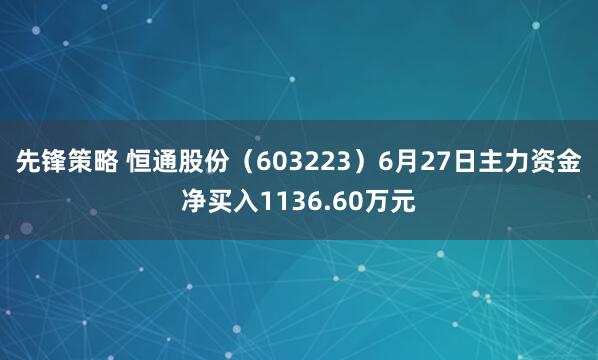 先锋策略 恒通股份（603223）6月27日主力资金净买入1136.60万元