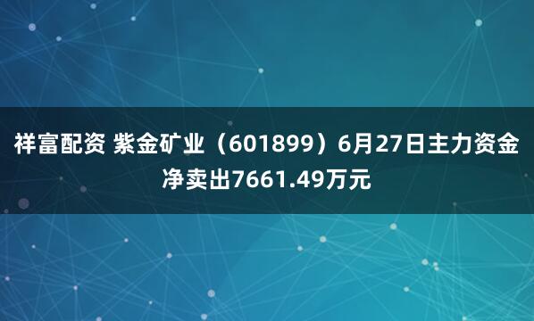 祥富配资 紫金矿业（601899）6月27日主力资金净卖出7661.49万元