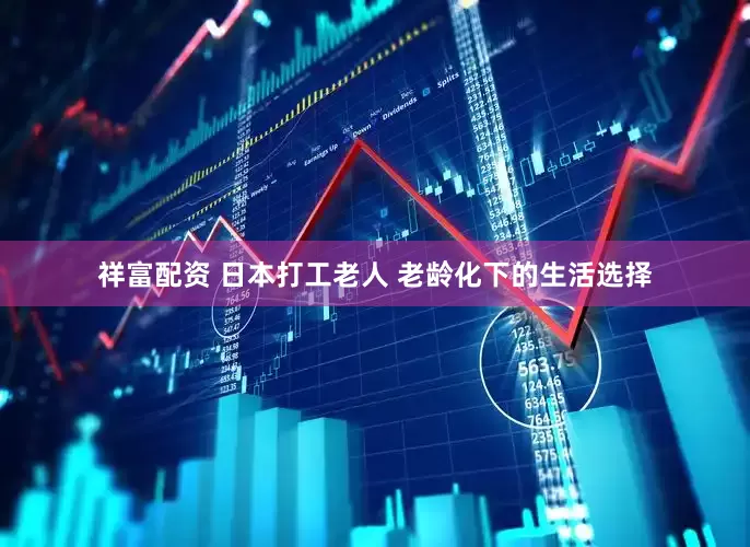 祥富配资 日本打工老人 老龄化下的生活选择