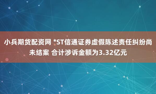 小兵期货配资网 *ST信通证券虚假陈述责任纠纷尚未结案 合计涉诉金额为3.32亿元