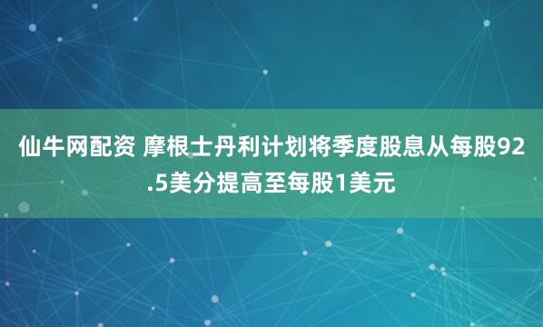 仙牛网配资 摩根士丹利计划将季度股息从每股92.5美分提高至每股1美元
