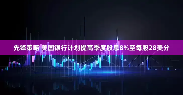先锋策略 美国银行计划提高季度股息8%至每股28美分