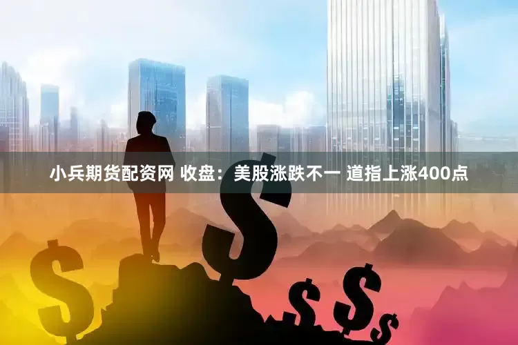 小兵期货配资网 收盘：美股涨跌不一 道指上涨400点