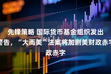先锋策略 国际货币基金组织发出警告，“大而美”法案将加剧美财政赤字
