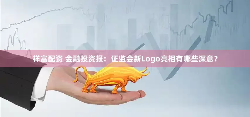 祥富配资 金融投资报：证监会新Logo亮相有哪些深意？