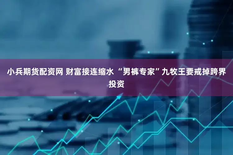 小兵期货配资网 财富接连缩水 “男裤专家”九牧王要戒掉跨界投资