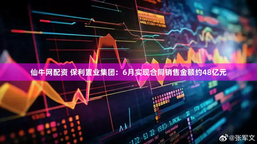 仙牛网配资 保利置业集团：6月实现合同销售金额约48亿元