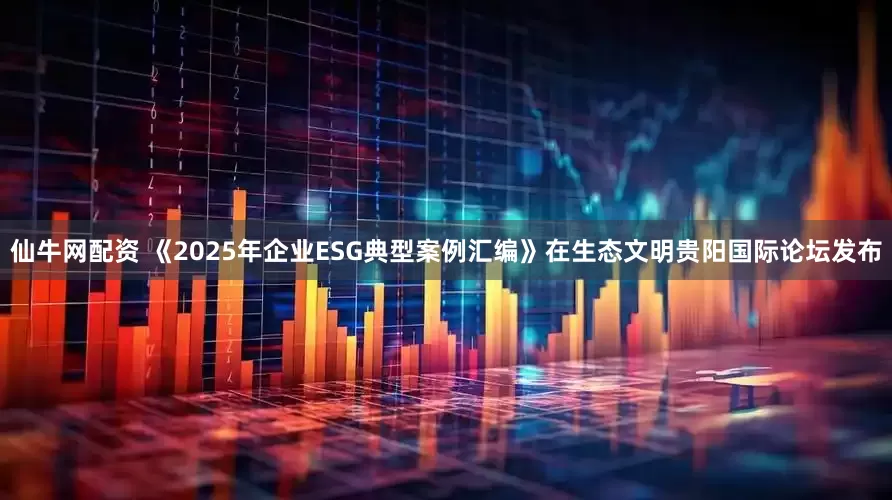 仙牛网配资 《2025年企业ESG典型案例汇编》在生态文明贵阳国际论坛发布