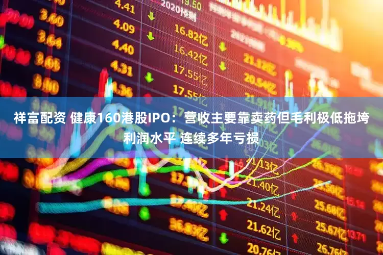 祥富配资 健康160港股IPO：营收主要靠卖药但毛利极低拖垮利润水平 连续多年亏损