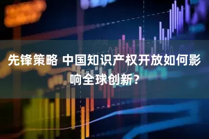 先锋策略 中国知识产权开放如何影响全球创新？