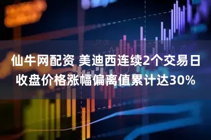 仙牛网配资 美迪西连续2个交易日收盘价格涨幅偏离值累计达30%