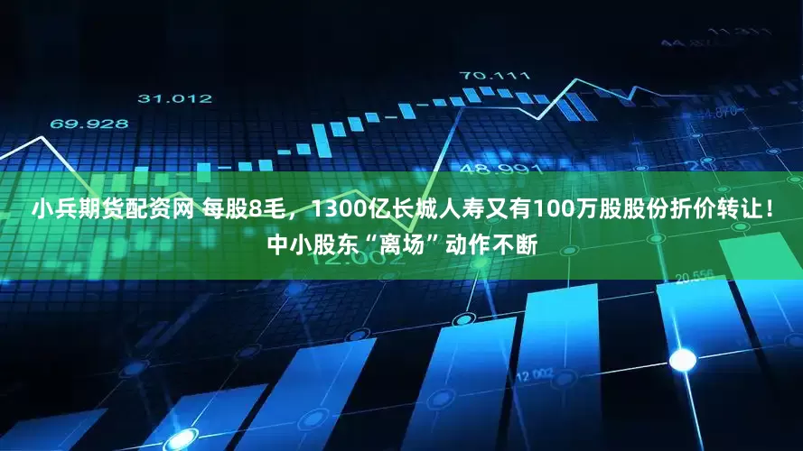 小兵期货配资网 每股8毛，1300亿长城人寿又有100万股股份折价转让！中小股东“离场”动作不断