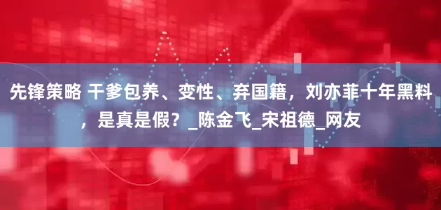 先锋策略 干爹包养、变性、弃国籍，刘亦菲十年黑料，是真是假？_陈金飞_宋祖德_网友