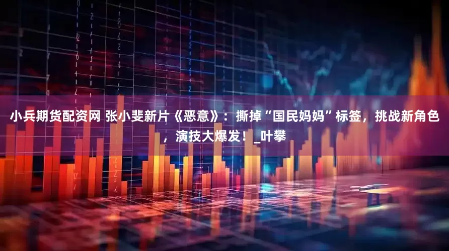 小兵期货配资网 张小斐新片《恶意》：撕掉“国民妈妈”标签，挑战新角色，演技大爆发！_叶攀