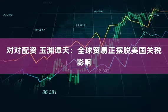 对对配资 玉渊谭天：全球贸易正摆脱美国关税影响