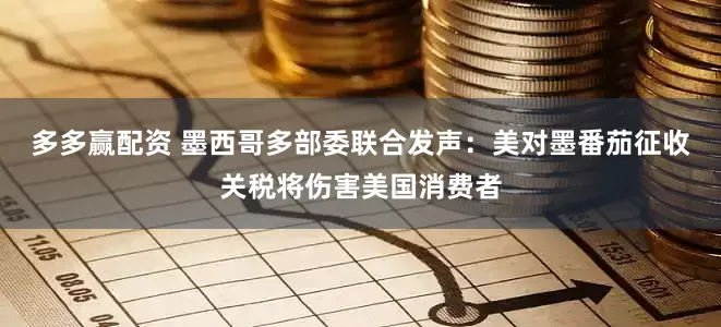 多多赢配资 墨西哥多部委联合发声：美对墨番茄征收关税将伤害美国消费者