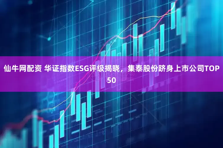 仙牛网配资 华证指数ESG评级揭晓，集泰股份跻身上市公司TOP50