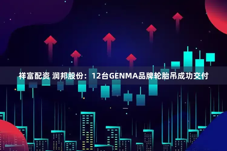 祥富配资 润邦股份：12台GENMA品牌轮胎吊成功交付