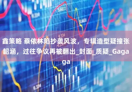 鑫策略 蔡依林陷抄袭风波，专辑造型疑撞张韶涵，过往争议再被翻出_封面_质疑_Gaga