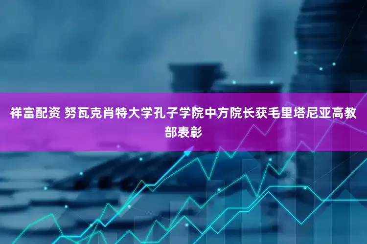 祥富配资 努瓦克肖特大学孔子学院中方院长获毛里塔尼亚高教部表彰