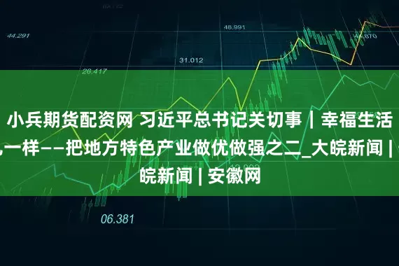 小兵期货配资网 习近平总书记关切事｜幸福生活像花儿一样——把地方特色产业做优做强之二_大皖新闻 | 安徽网