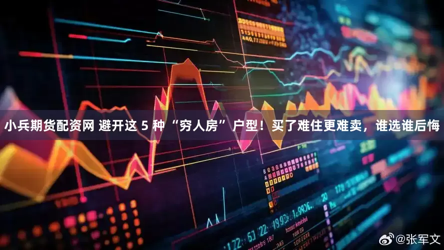 小兵期货配资网 避开这 5 种 “穷人房” 户型！买了难住更难卖，谁选谁后悔