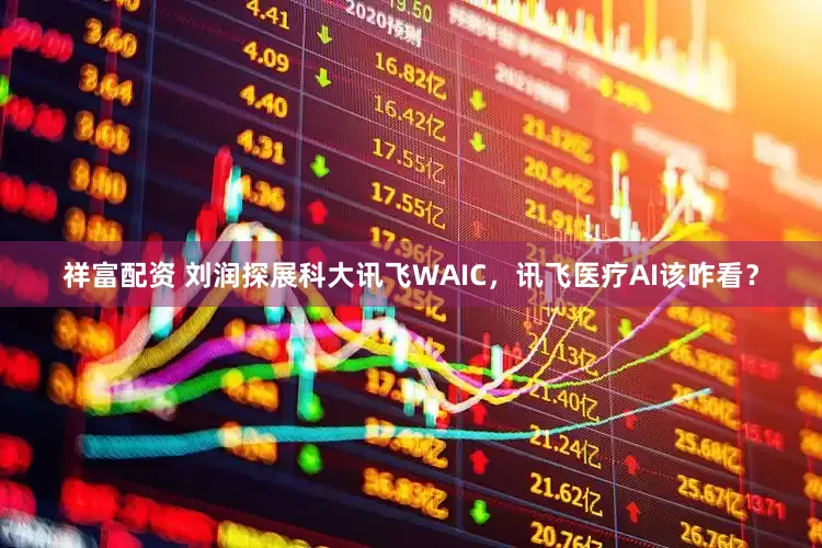 祥富配资 刘润探展科大讯飞WAIC，讯飞医疗AI该咋看？
