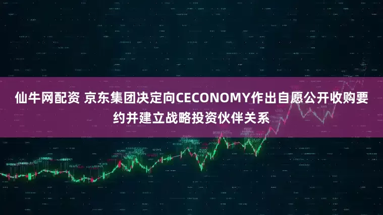 仙牛网配资 京东集团决定向CECONOMY作出自愿公开收购要约并建立战略投资伙伴关系