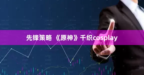 先锋策略 《原神》千织cosplay