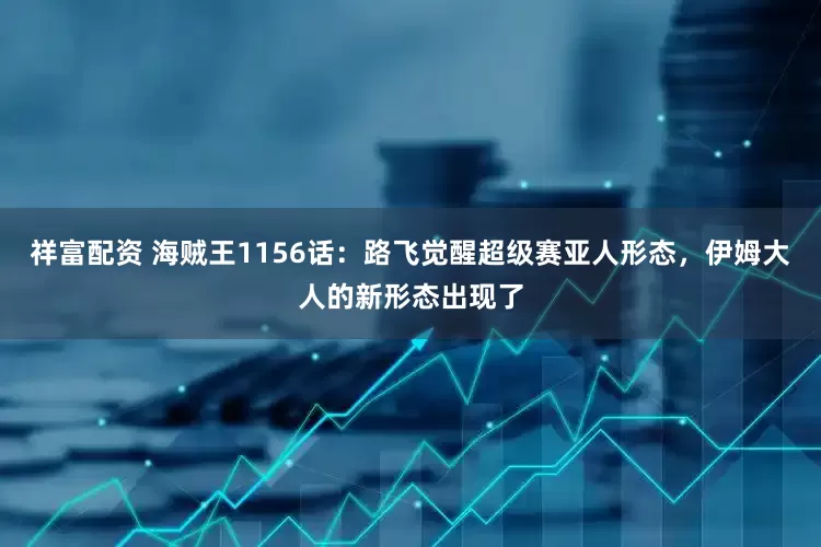 祥富配资 海贼王1156话：路飞觉醒超级赛亚人形态，伊姆大人的新形态出现了