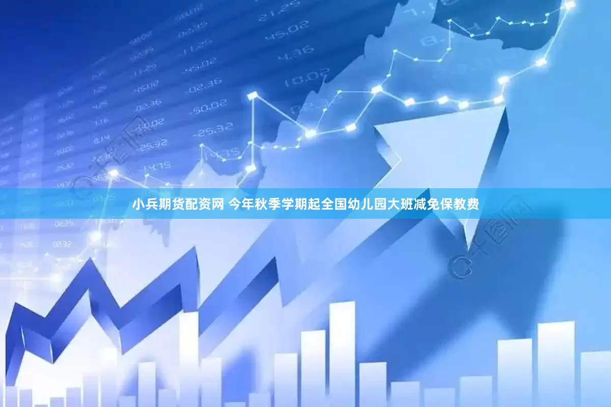 小兵期货配资网 今年秋季学期起全国幼儿园大班减免保教费