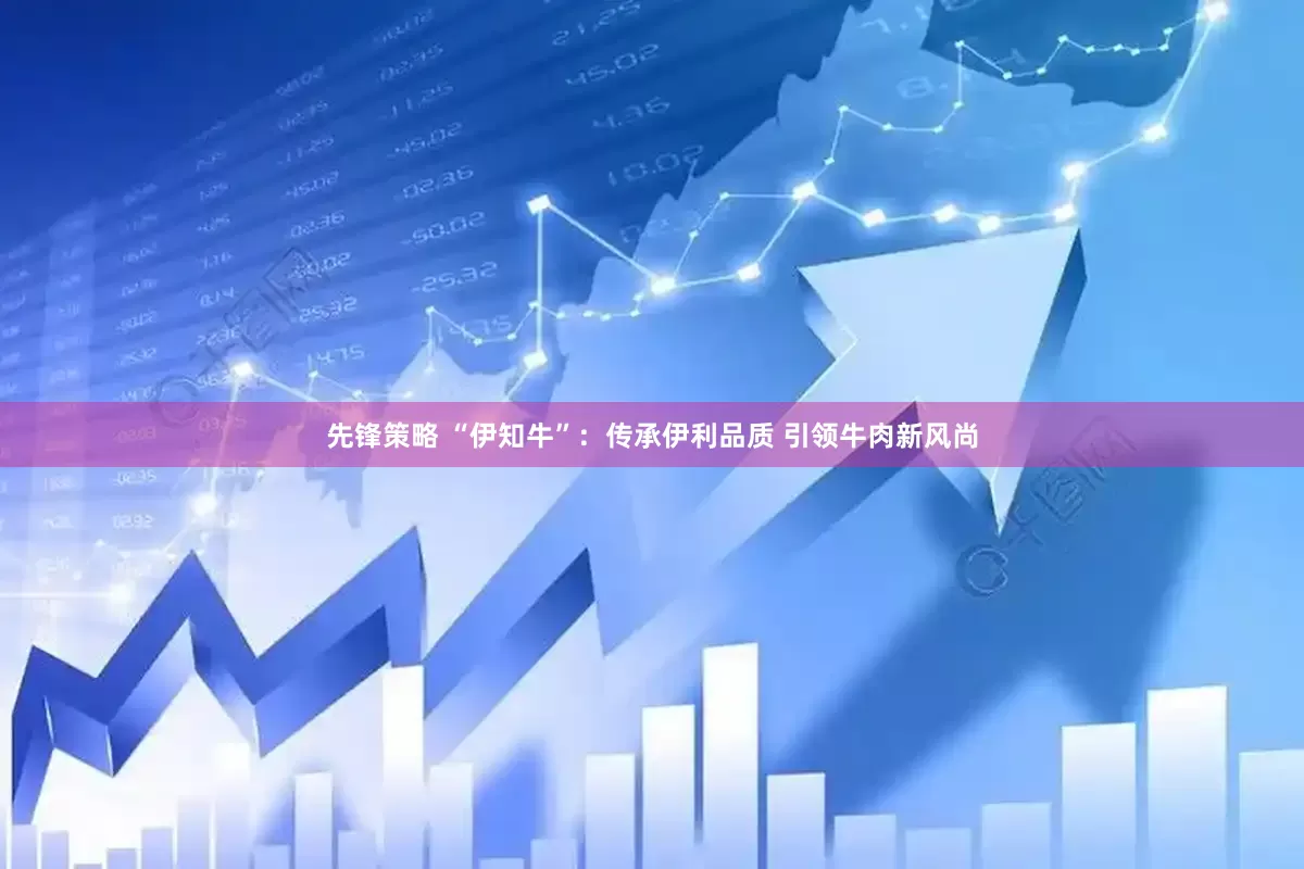 先锋策略 “伊知牛”：传承伊利品质 引领牛肉新风尚