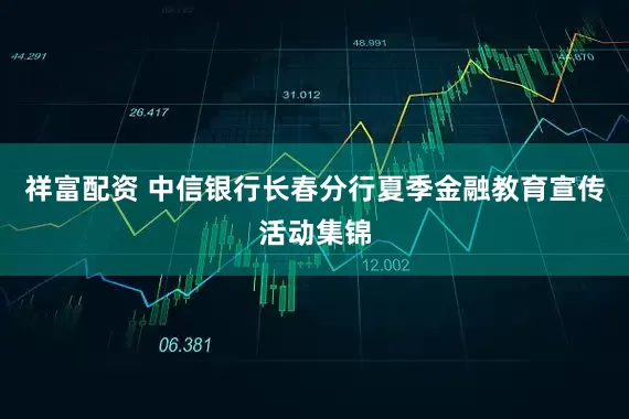 祥富配资 中信银行长春分行夏季金融教育宣传活动集锦
