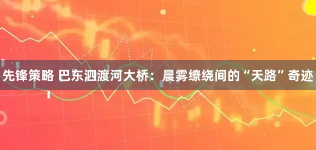 先锋策略 巴东泗渡河大桥：晨雾缭绕间的“天路”奇迹