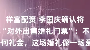 祥富配资 李国庆确认将再婚，辟谣“对外出售婚礼门票”：不收取任何礼金，这场婚礼像一场爱情与婚姻的“复读”